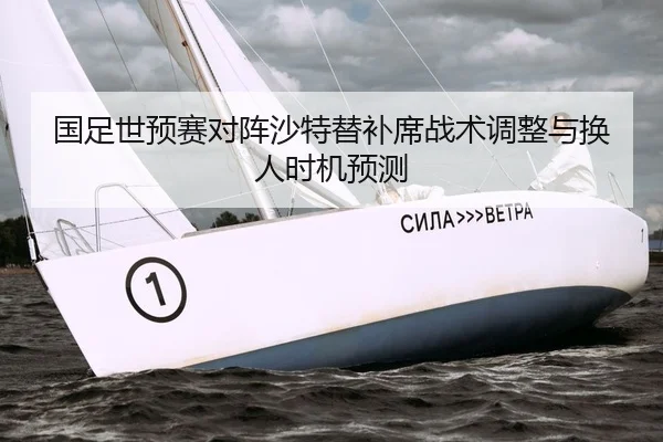 国足世预赛对阵沙特替补席战术调整与换人时机预测