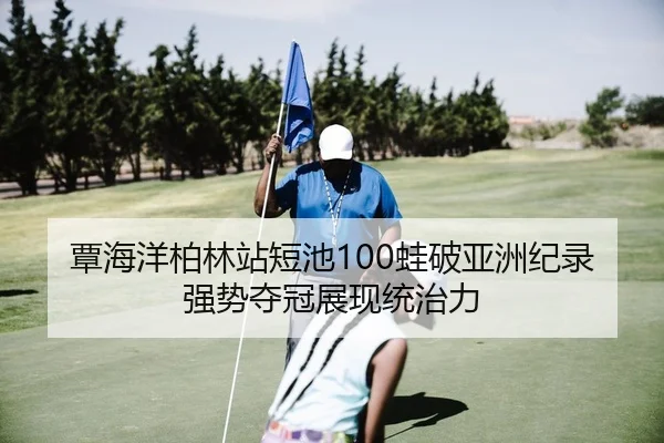 覃海洋柏林站短池100蛙破亚洲纪录 强势夺冠展现统治力