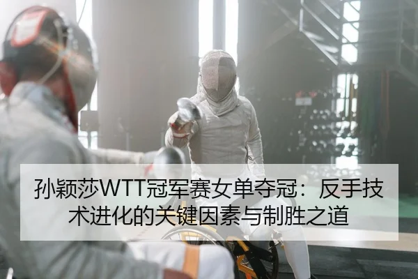 孙颖莎WTT冠军赛女单夺冠：反手技术进化的关键因素与制胜之道